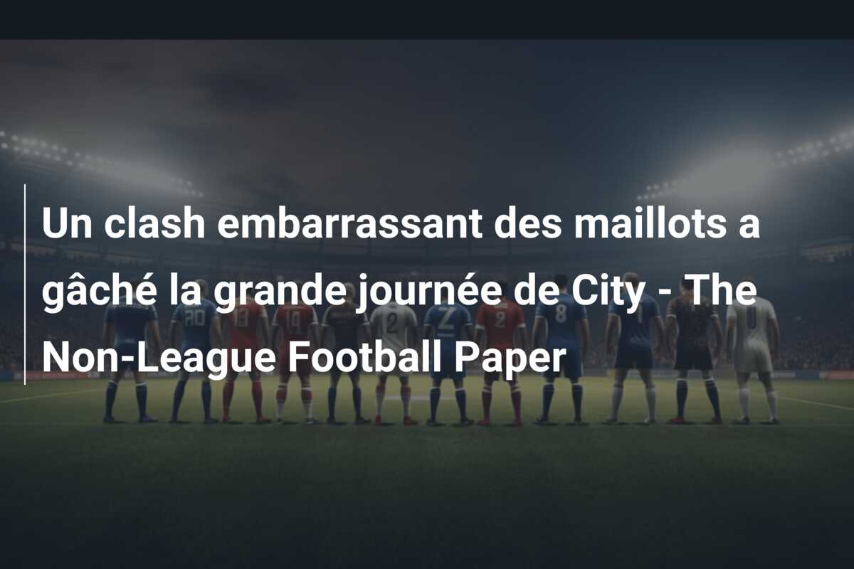 Un clash embarrassant des maillots a gâché la grande journée de City – The Non-League Football Paper