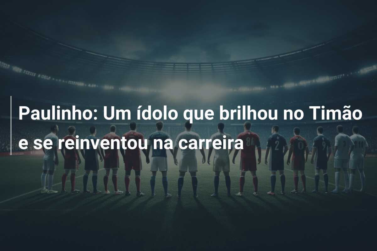Paulinho: Um ídolo que brilhou no Timão e se reinventou na carreira