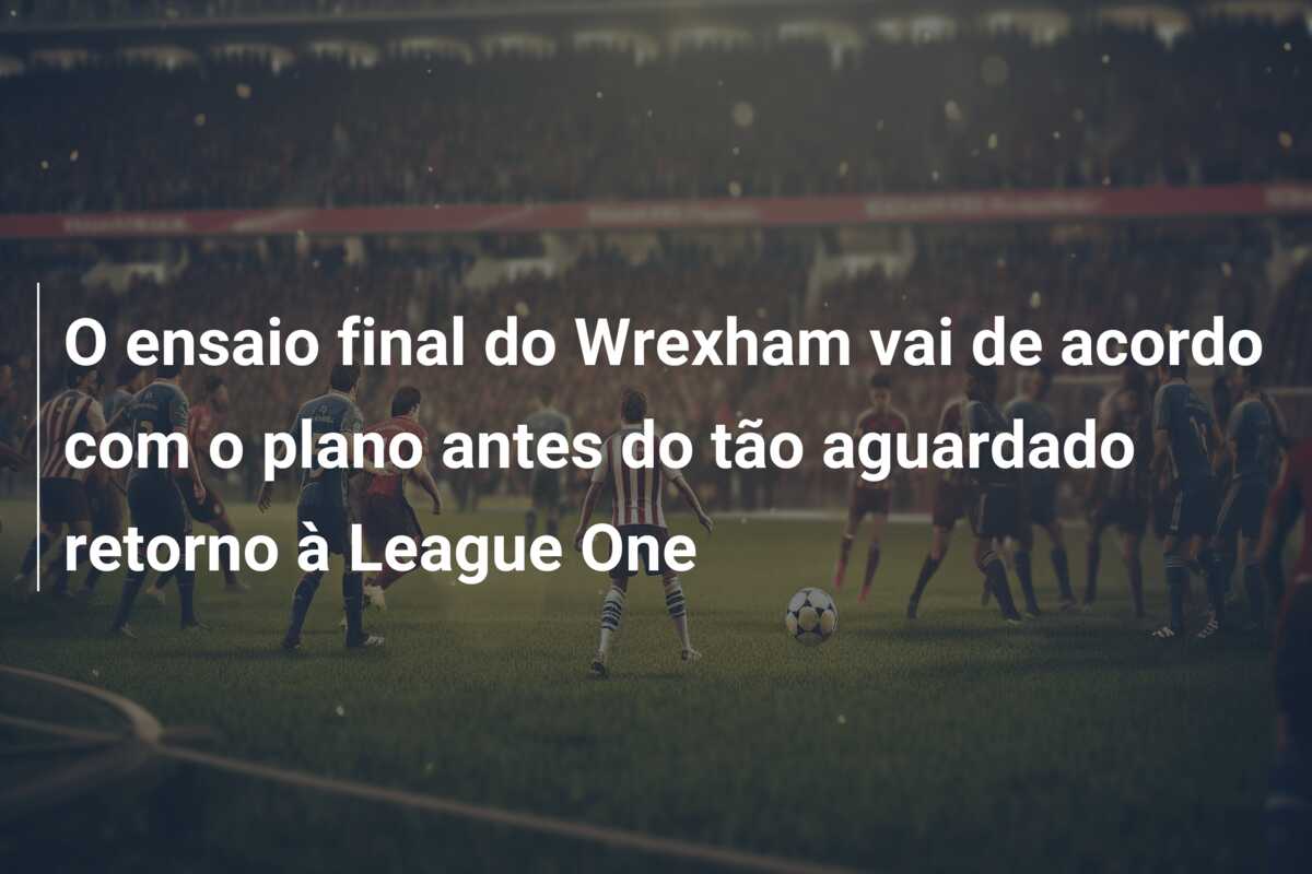 O ensaio final do Wrexham vai de acordo com o plano antes do tão aguardado retorno à League One
