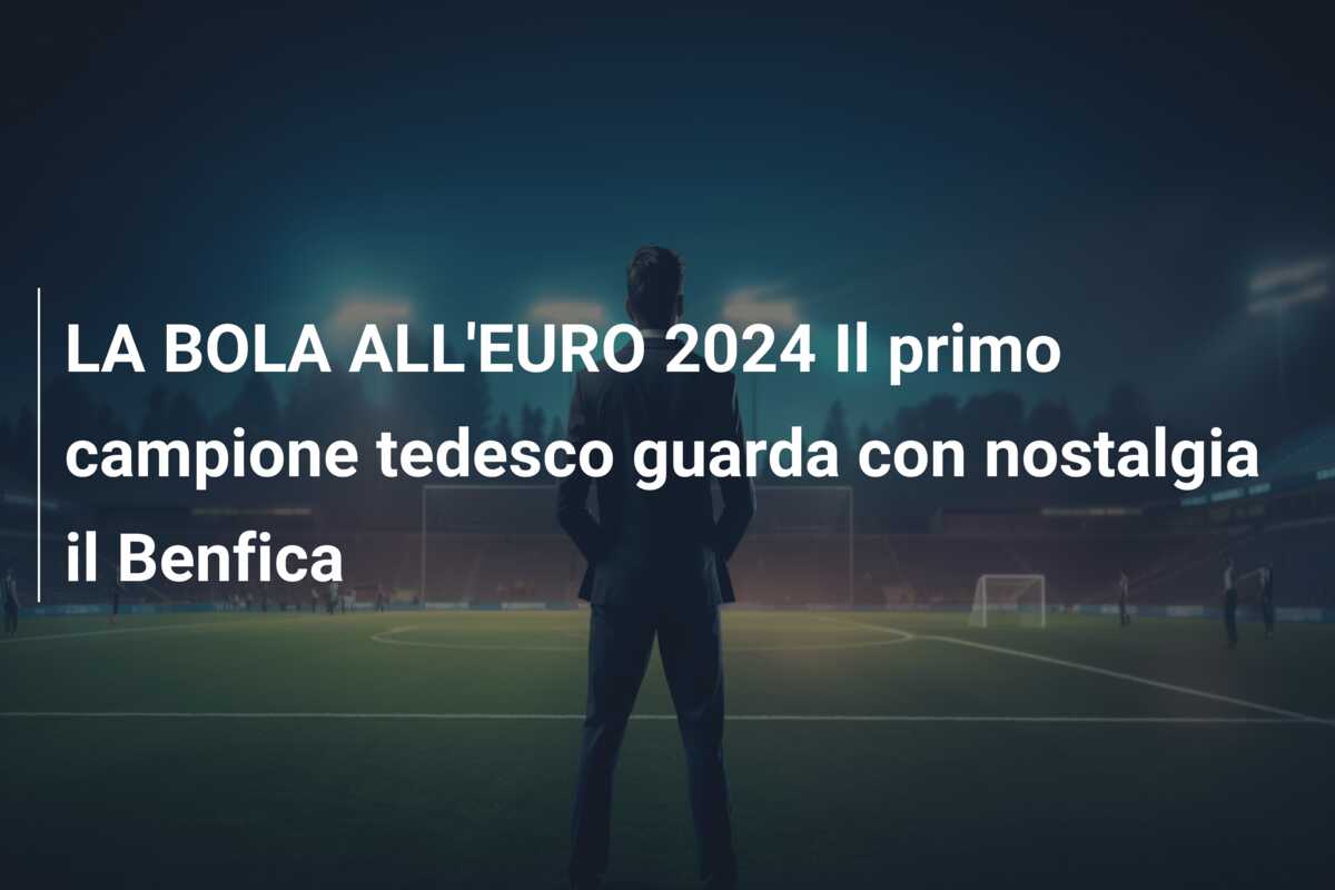 LA BOLA ALL’EURO 2024 Il primo campione tedesco guarda con nostalgia il Benfica