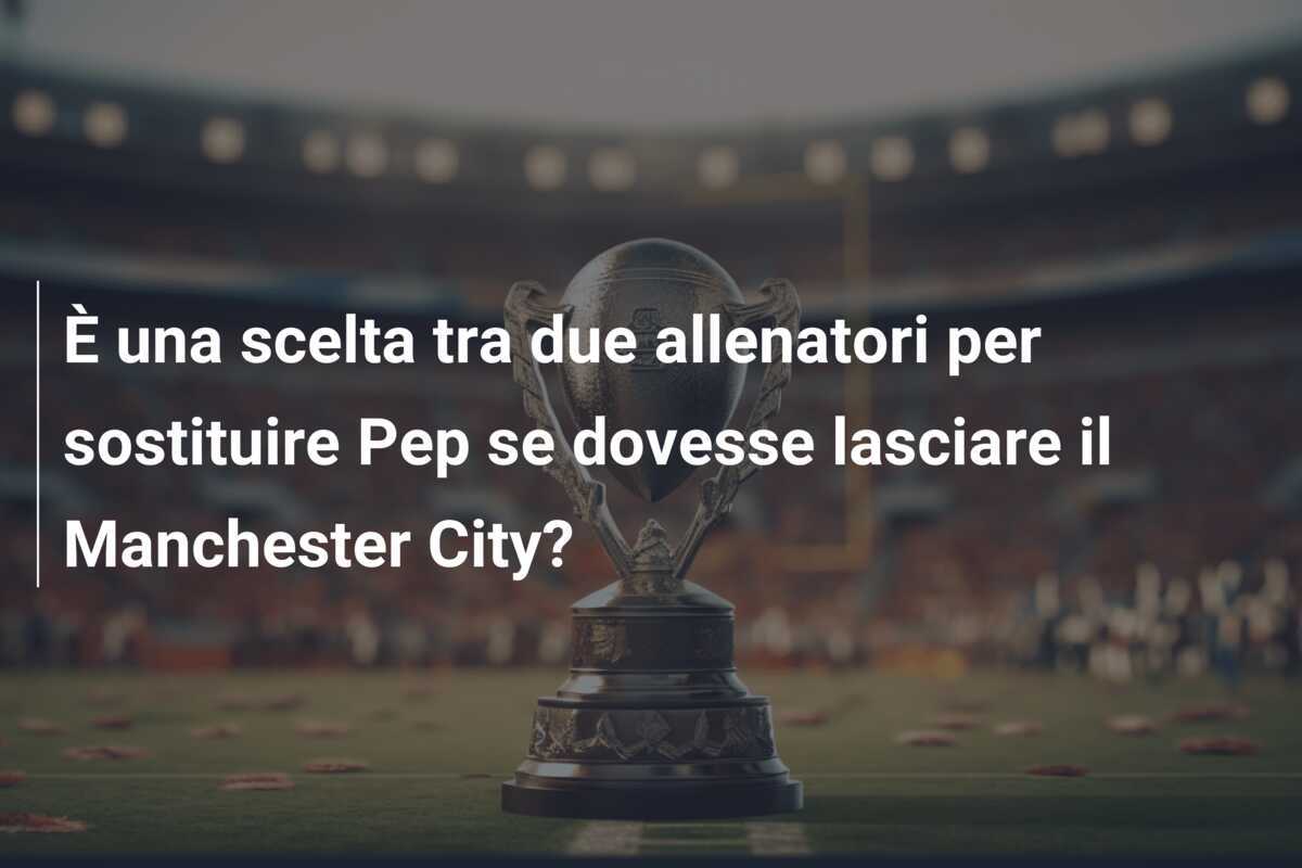 È una scelta tra due allenatori per sostituire Pep se dovesse lasciare il Manchester City?