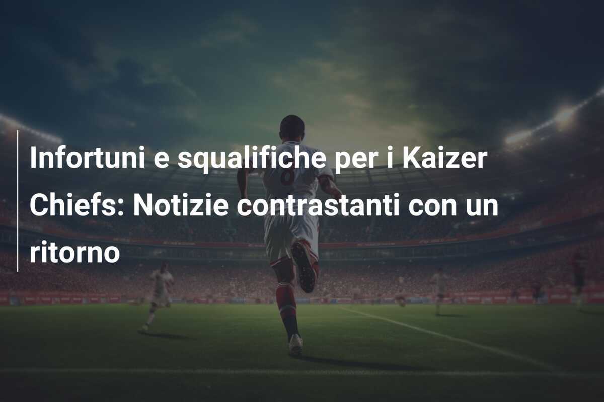 Infortuni e squalifiche per i Kaizer Chiefs: Notizie contrastanti con un ritorno