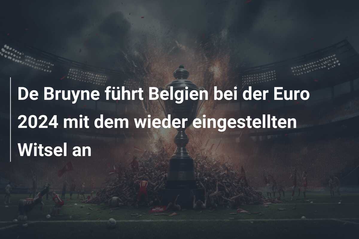 De Bruyne führt Belgien bei der Euro 2024 mit dem wieder eingestellten Witsel an