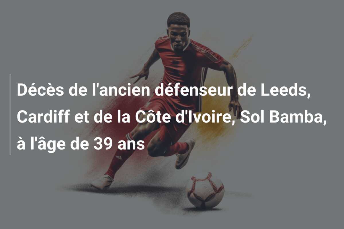 Décès de l’ancien défenseur de Leeds, Cardiff et de la Côte d’Ivoire, Sol Bamba, à l’âge de 39 ans