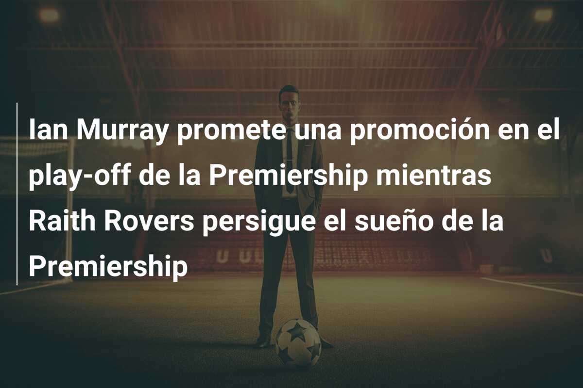 Ian Murray promete una promoción en el play-off de la Premiership mientras Raith Rovers persigue el sueño de la Premiership