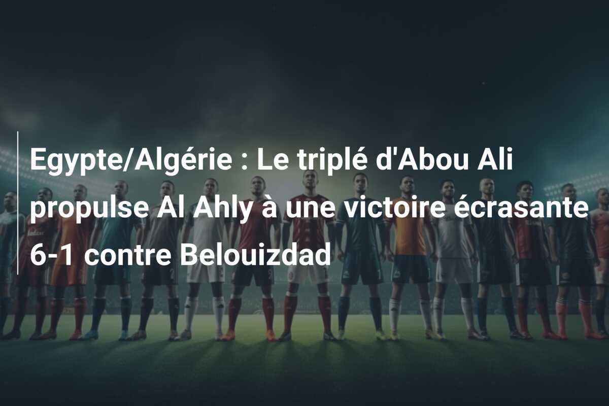 Egypte/Algérie : Le triplé d'Abou Ali propulse Al Ahly à une victoire écrasante 6-1 contre Belouizdad