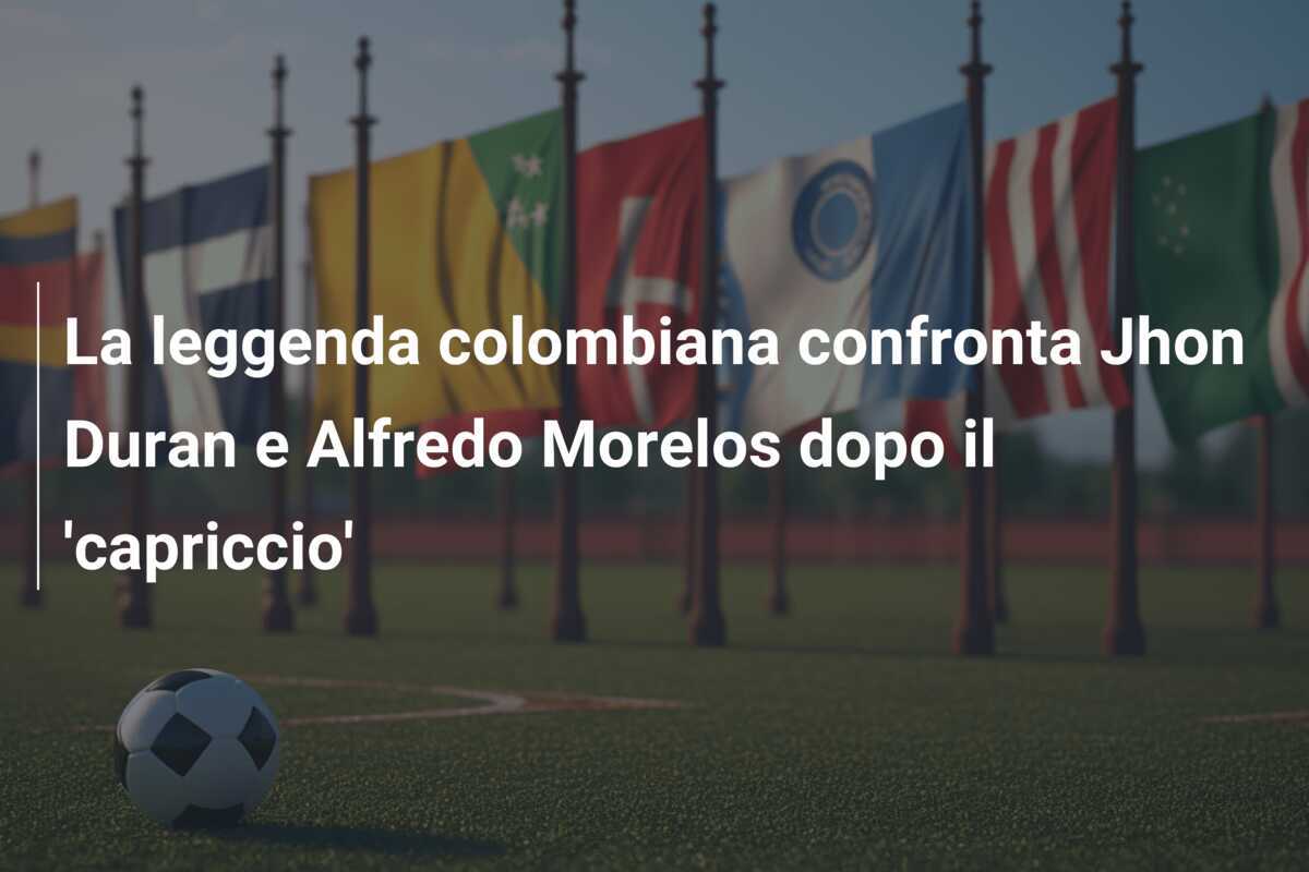 La leggenda colombiana confronta Jhon Duran e Alfredo Morelos dopo il 'capriccio'