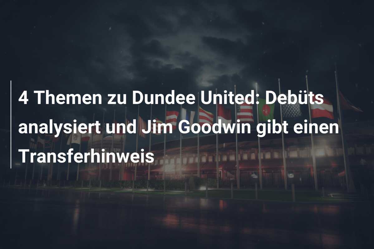 4 Themen zu Dundee United: Debüts analysiert und Jim Goodwin gibt einen Transferhinweis