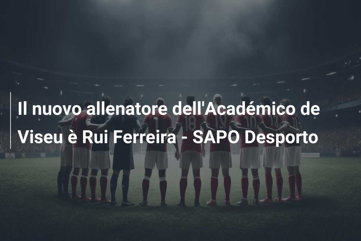 Il nuovo allenatore dell’Académico de Viseu è Rui Ferreira – SAPO Desporto