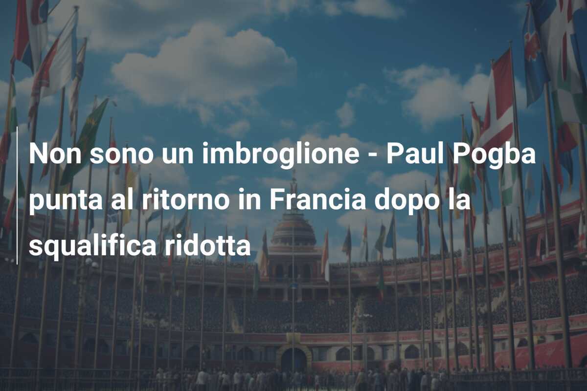 Non sono un imbroglione - Paul Pogba punta al ritorno in Francia dopo la squalifica ridotta