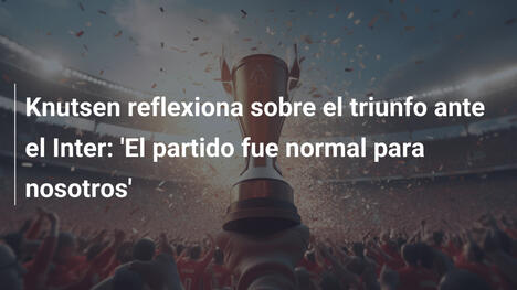 Knutsen reflexiona sobre el triunfo ante el Inter: 'El partido fue normal para nosotros'