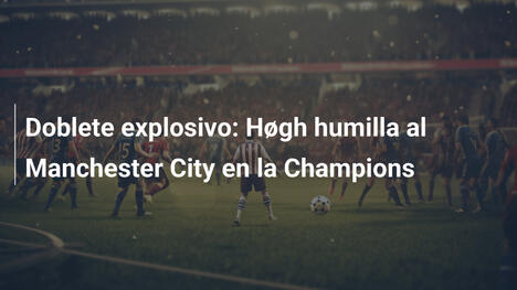 Doblete explosivo: Høgh humilla al Manchester City en la Champions