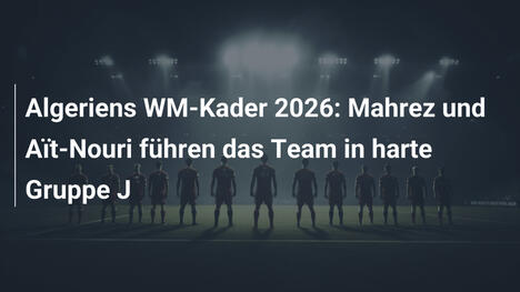Algeriens WM-Kader 2026: Mahrez und Aït-Nouri führen das Team in harte Gruppe J