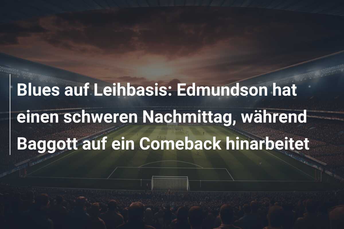 Blues auf Leihbasis: Edmundson hat einen schweren Nachmittag, während Baggott auf ein Comeback hinarbeitet