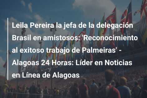 Leila Pereira la jefa de la delegación Brasil en amistosos: ‘Reconocimiento al exitoso trabajo de Palmeiras’ – Alagoas 24 Horas: Líder en Noticias en Línea de Alagoas