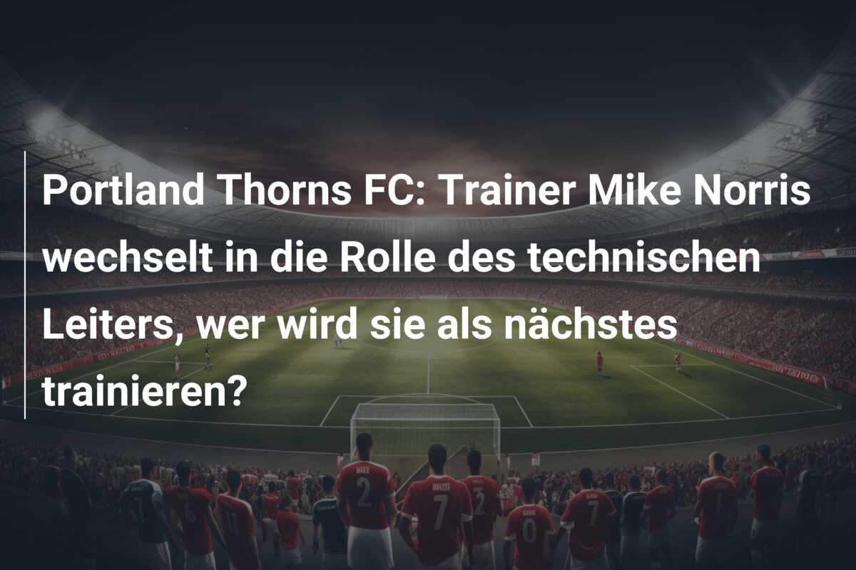 Portland Thorns FC: Trainer Mike Norris wechselt in die Rolle des technischen Leiters, wer wird sie als nächstes trainieren?