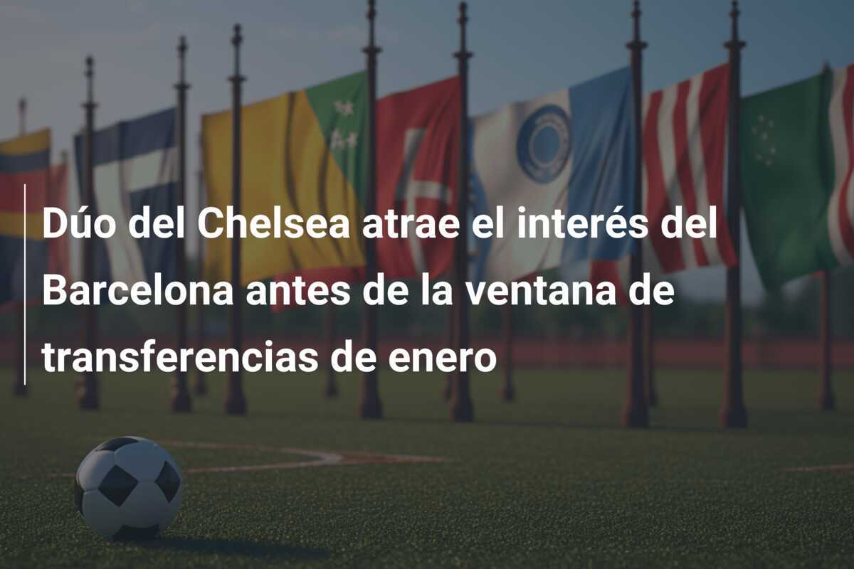 Dúo del Chelsea atrae el interés del Barcelona antes de la ventana de transferencias de enero