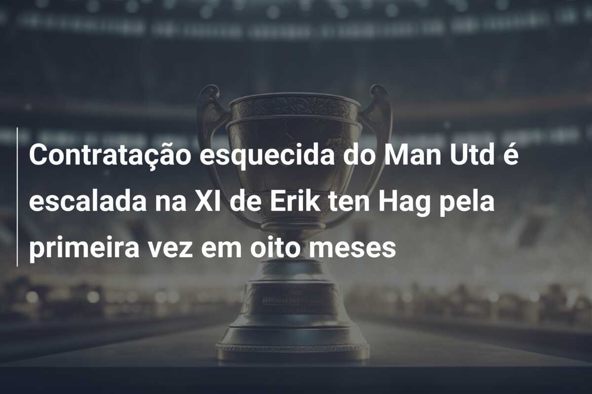 Contratação esquecida do Man Utd é escalada na XI de Erik ten Hag pela primeira vez em oito meses