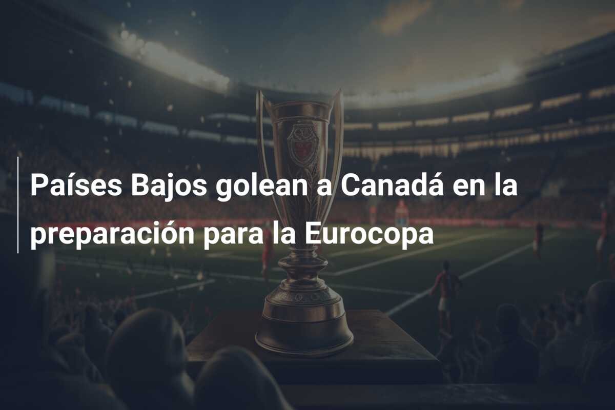 Países Bajos golean a Canadá en la preparación para la Eurocopa