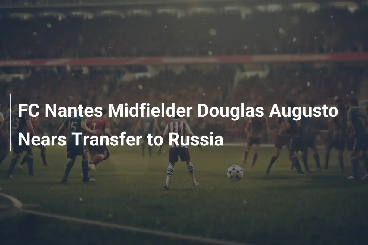 Douglas Augusto del FC Nantes Vicino al Trasferimento in Russia: Trattative Avviate