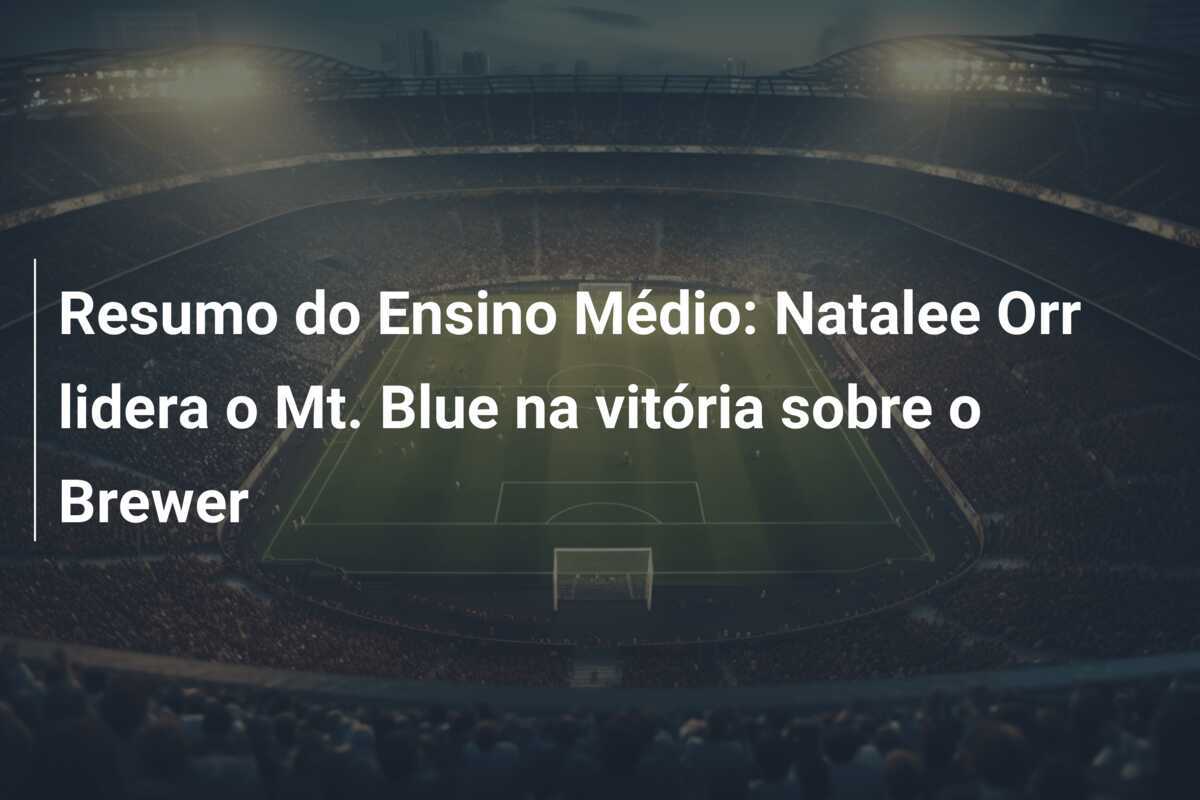 Resumo do Ensino Médio: Natalee Orr lidera o Mt. Blue na vitória sobre o Brewer