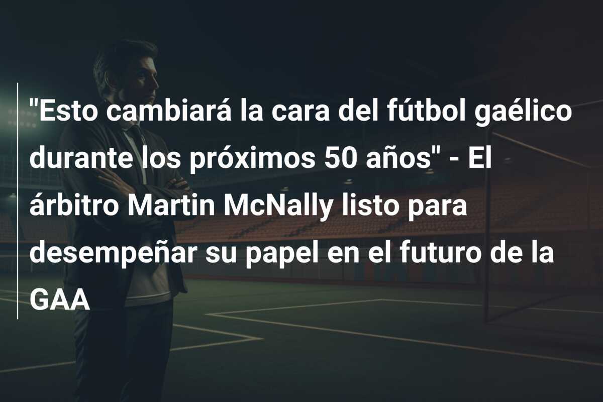 "Esto cambiará la cara del fútbol gaélico durante los próximos 50 años" - El árbitro Martin McNally listo para desempeñar su papel en el futuro de la GAA