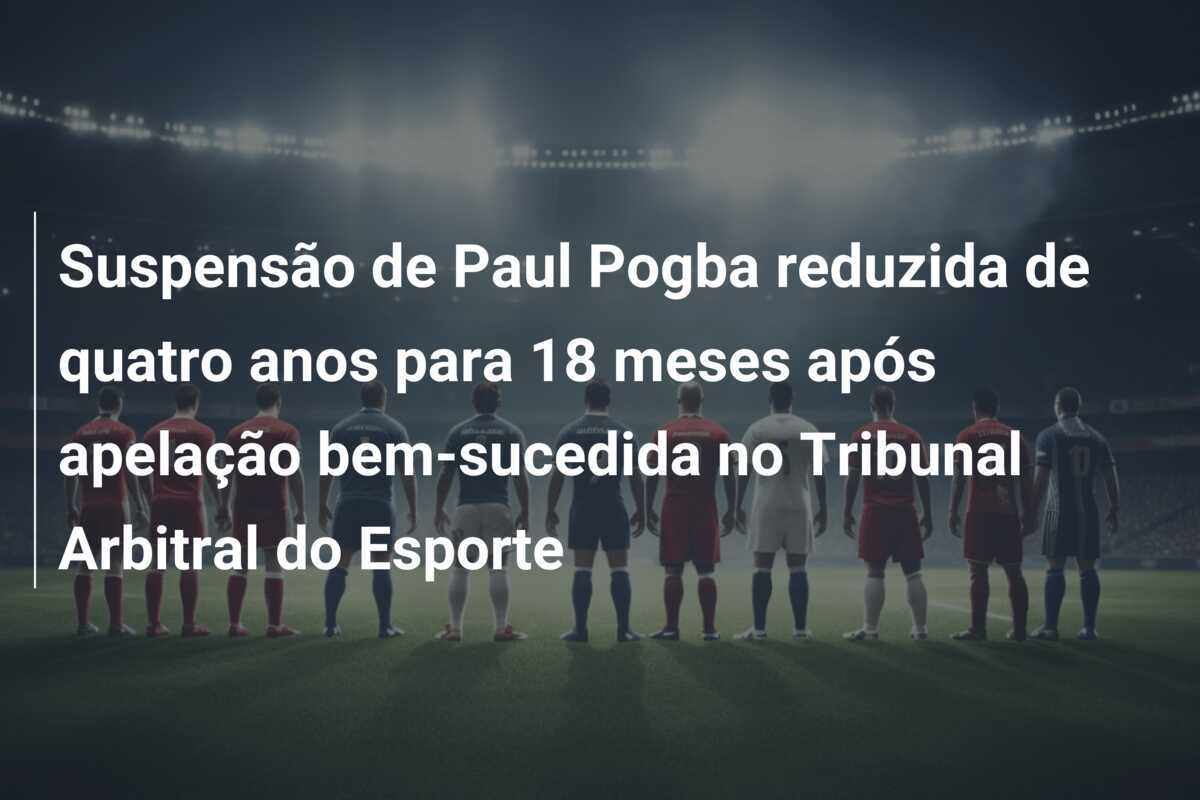 Suspensão de Paul Pogba reduzida de quatro anos para 18 meses após apelação bem-sucedida no Tribunal Arbitral do Esporte