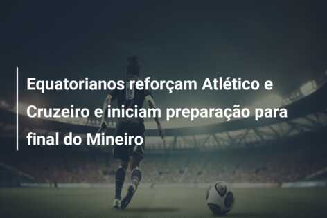 Equatorianos reforçam Atlético e Cruzeiro e iniciam preparação para final do Mineiro