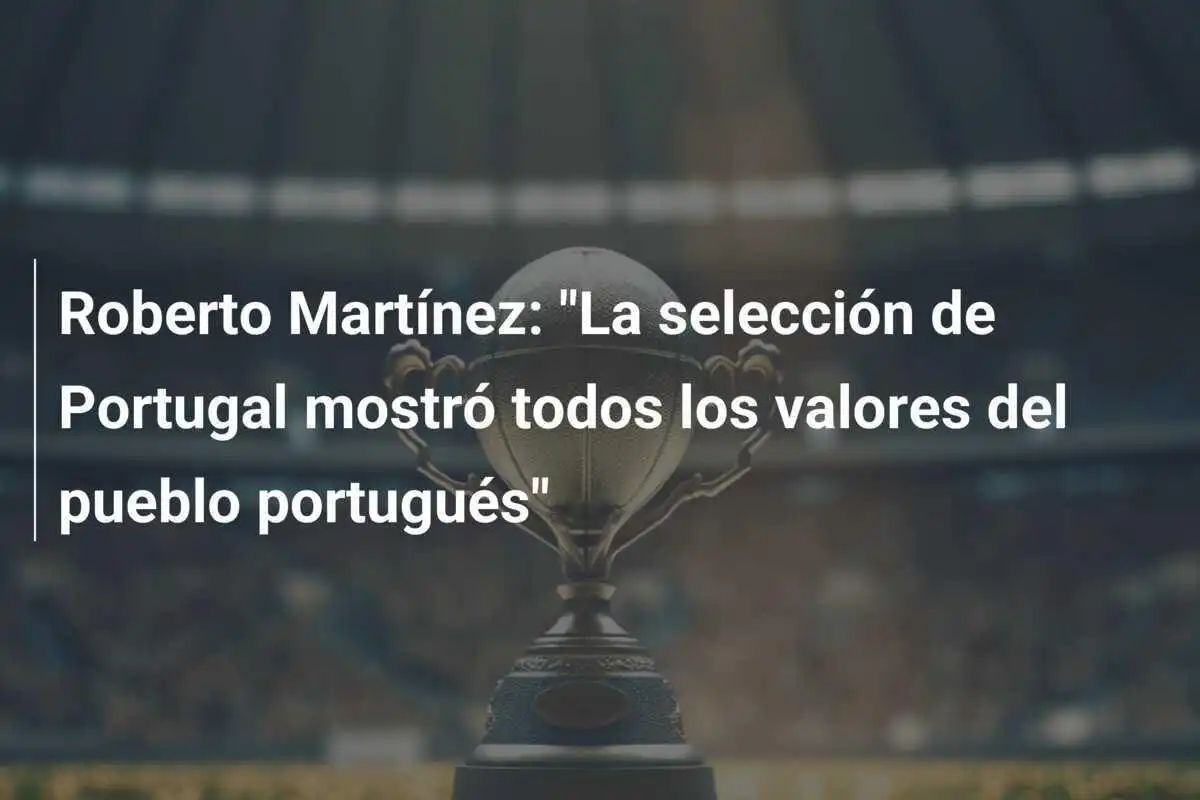 Roberto Martínez: "La selección de Portugal mostró todos los valores del pueblo portugués"