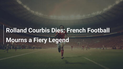 Rolland Courbis verstorben: Französischer Fußball trauert um eine feurige Legende