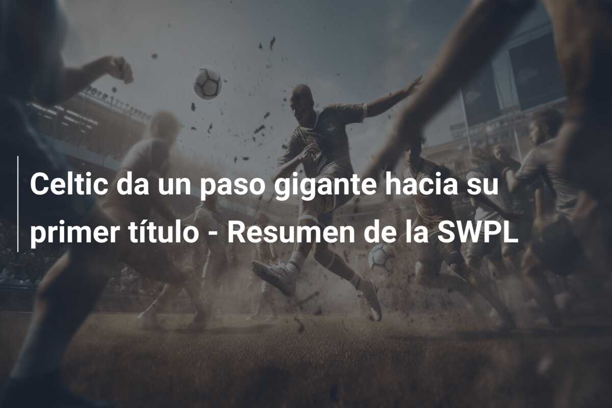 Celtic da un paso gigante hacia su primer título – Resumen de la SWPL