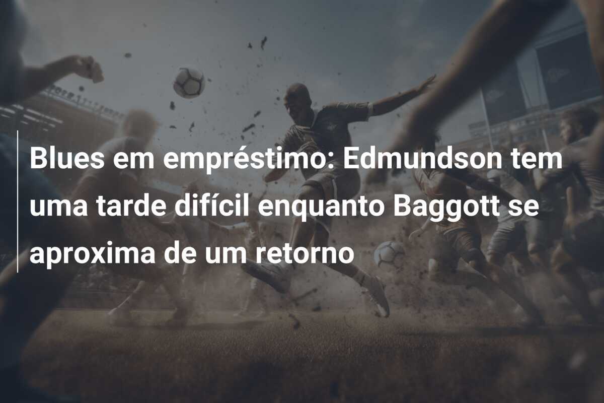 Blues em empréstimo: Edmundson tem uma tarde difícil enquanto Baggott se aproxima de um retorno