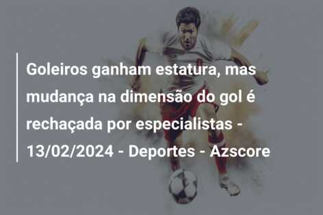 Goleiros ganham estatura, mas mudança na dimensão do gol é rechaçada por especialistas – 13/02/2024 – Deportes – Azscore
