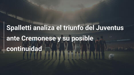 Spalletti analiza el triunfo del Juventus ante Cremonese y su posible continuidad