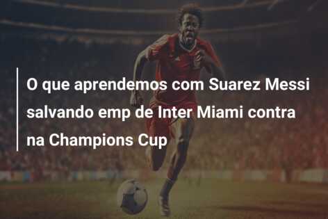 O que aprendemos com Suarez Messi salvando emp de Inter Miami contra na Champions Cup