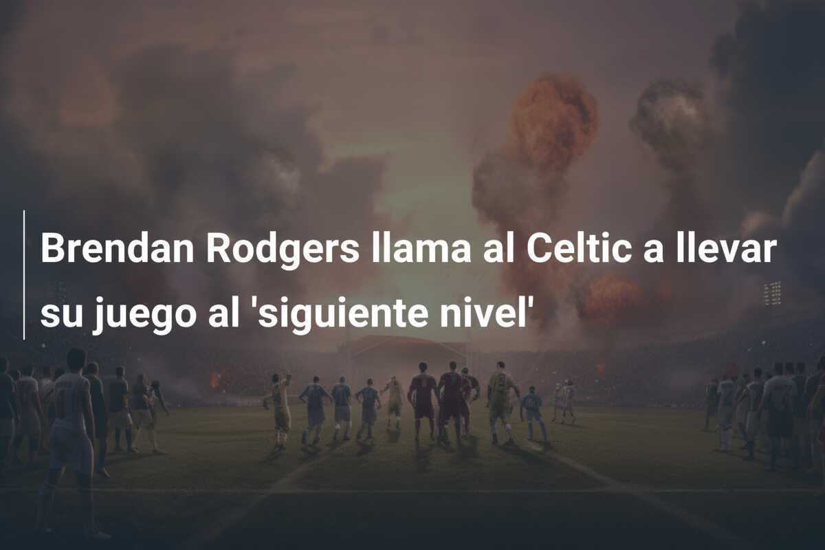 Brendan Rodgers llama al Celtic a llevar su juego al 'siguiente nivel'