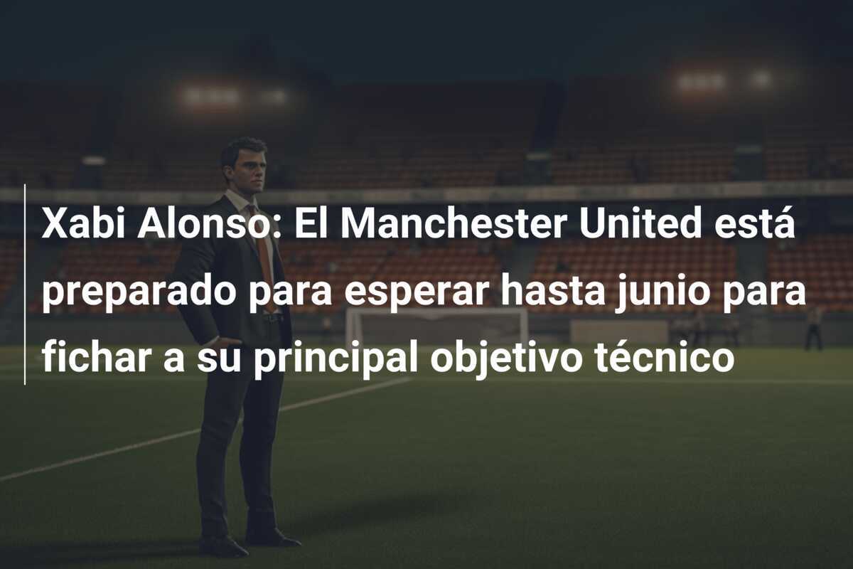 Xabi Alonso: El Manchester United está preparado para esperar hasta junio para fichar a su principal objetivo técnico