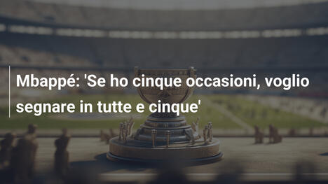 Mbappé: 'Se ho cinque occasioni, voglio segnare in tutte e cinque'