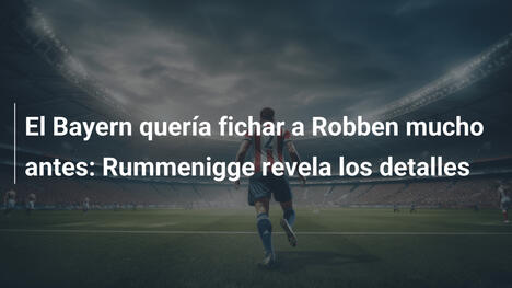 El Bayern quería fichar a Robben mucho antes: Rummenigge revela los detalles