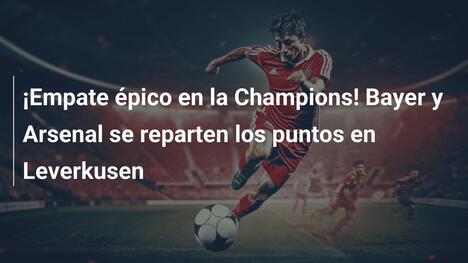 ¡Empate épico en la Champions! Bayer y Arsenal se reparten los puntos en Leverkusen