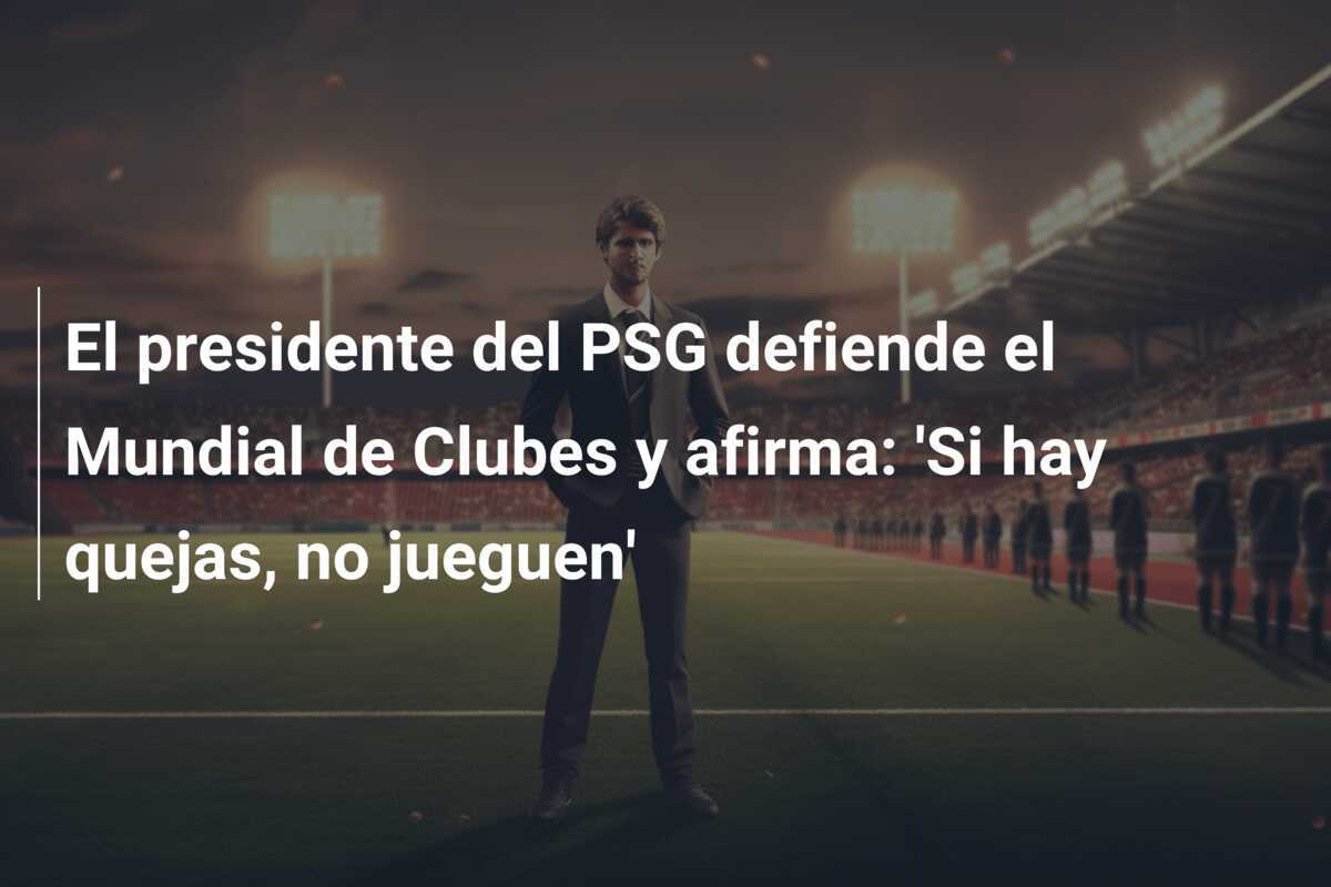 El presidente del PSG defiende el Mundial de Clubes y afirma: 'Si hay quejas, no jueguen'