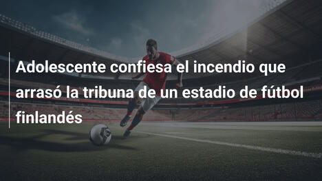 Adolescente confiesa el incendio que arrasó la tribuna de un estadio de fútbol finlandés