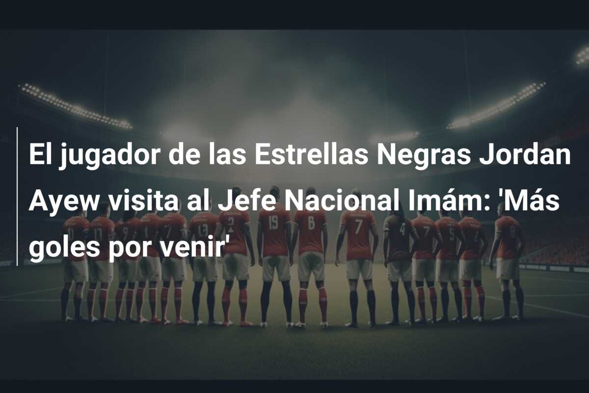 El jugador de las Estrellas Negras Jordan Ayew visita al Jefe Nacional Imám: ‘Más goles por venir’