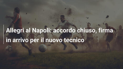 Allegri al Napoli: accordo chiuso, firma in arrivo per il nuovo tecnico