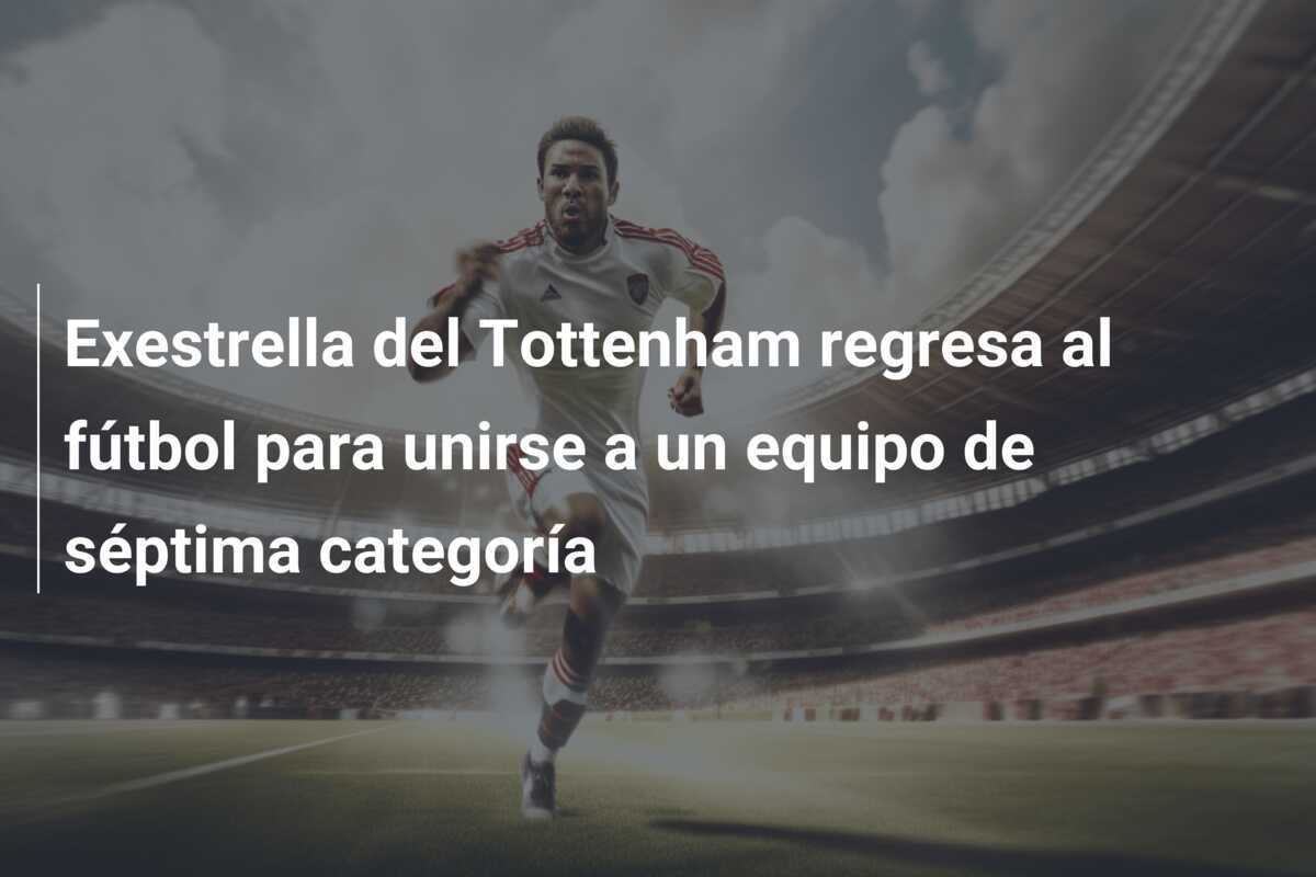 Exestrella del Tottenham regresa al fútbol para unirse a un equipo de séptima categoría