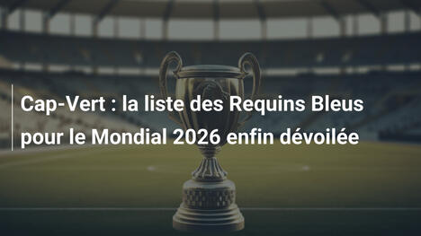 Cap-Vert : la liste des Requins Bleus pour le Mondial 2026 enfin dévoilée