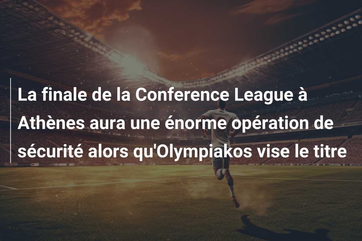 La finale de la Conference League à Athènes aura une énorme opération de sécurité alors qu’Olympiakos vise le titre