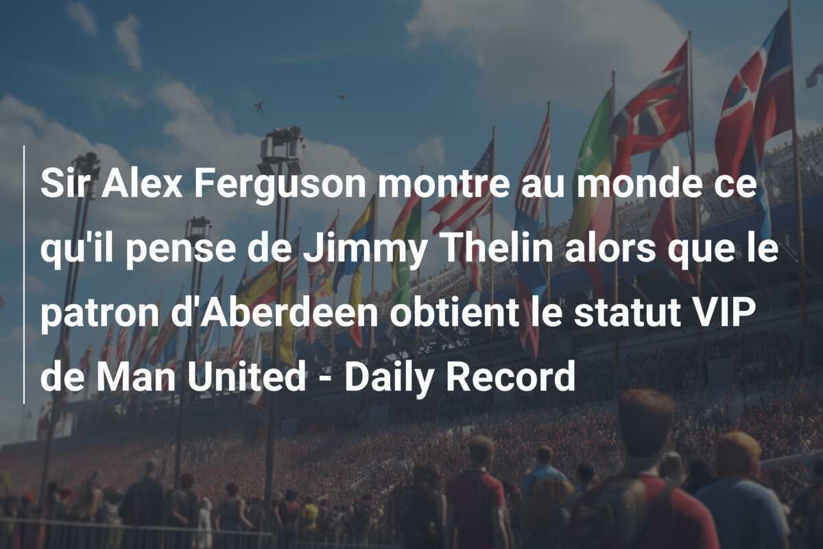 Sir Alex Ferguson montre au monde ce qu'il pense de Jimmy Thelin alors que le patron d'Aberdeen obtient le statut VIP de Man United - Daily Record