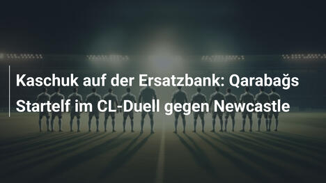 Kaschuk auf der Ersatzbank: Qarabağs Startelf im CL-Duell gegen Newcastle