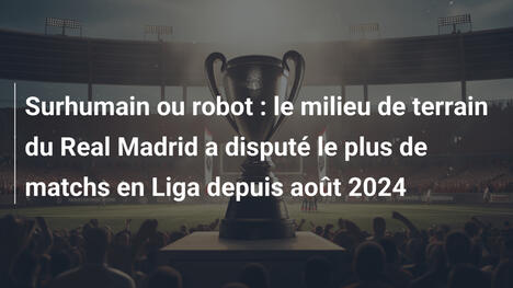 Surhumain ou robot : le milieu de terrain du Real Madrid a disputé le plus de matchs en Liga depuis août 2024